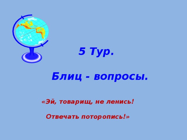 5 Тур.  Блиц - вопросы.  «Эй, товарищ, не ленись!  Отвечать поторопись!» 