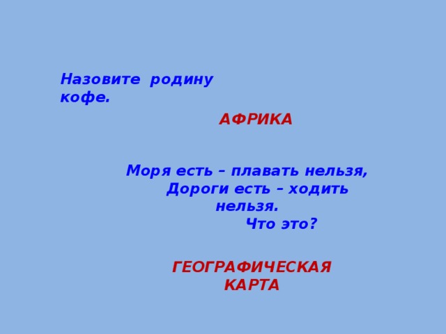 Назовите родину кофе. АФРИКА Моря есть – плавать нельзя,  Дороги есть – ходить нельзя.  Что это?  ГЕОГРАФИЧЕСКАЯ КАРТА 