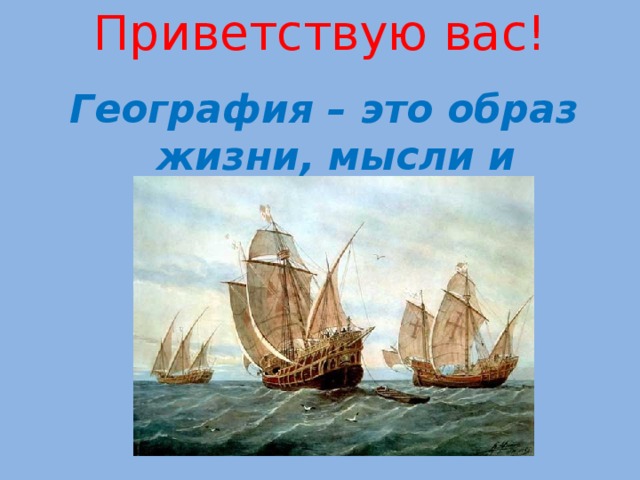 Приветствую вас!   География – это образ жизни, мысли и поведения .    