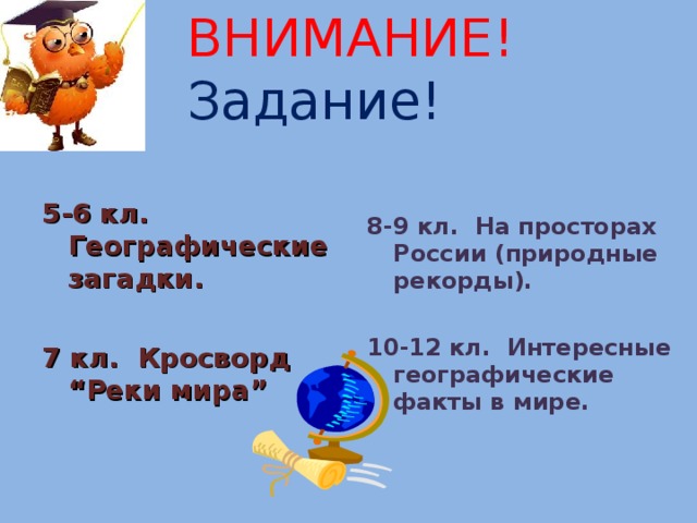 ВНИМАНИЕ! Задание! 5-6 кл. Географические загадки.  7 кл. Кросворд “ Реки мира ” 8-9 кл. На просторах России (природные рекорды).  10-12 кл. Интересные географические факты в мире. 