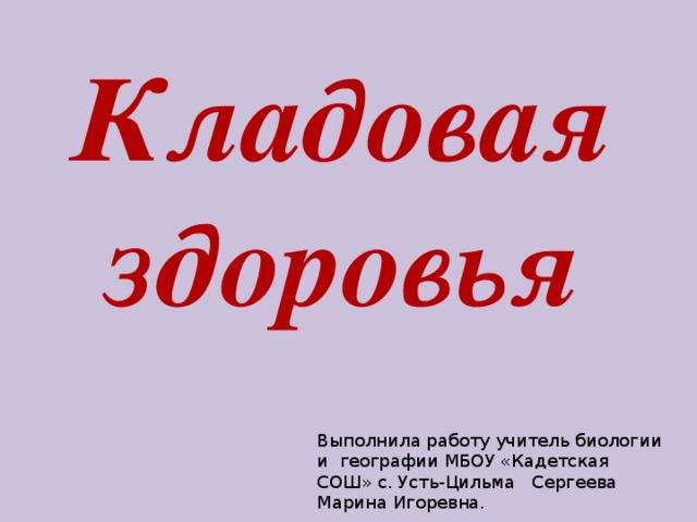 Кладовая здоровья Выполнила работу учитель биологии и географии МБОУ «Кадетская СОШ» с. Усть-Цильма Сергеева Марина Игоревна. 