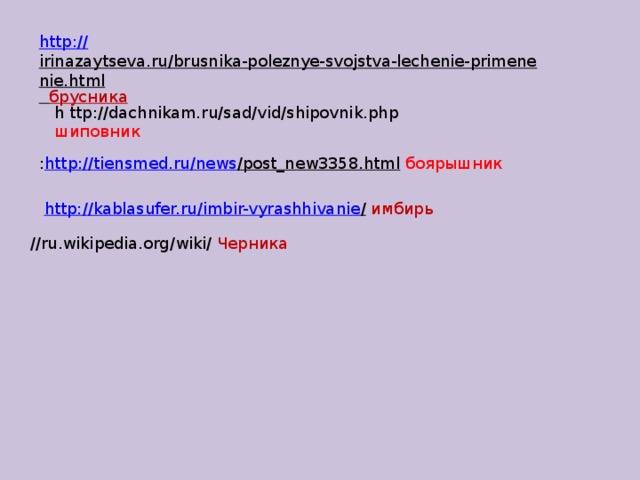 http:// irinazaytseva.ru/brusnika-poleznye-svojstva-lechenie-primenenie.html  брусника h ttp://dachnikam.ru/sad/vid/shipovnik.php шиповник : http :// tiensmed.ru / news /post_new3358.html  боярышник http://kablasufer.ru/imbir-vyrashhivanie /  имбирь //ru.wikipedia.org/wiki/ Черника 