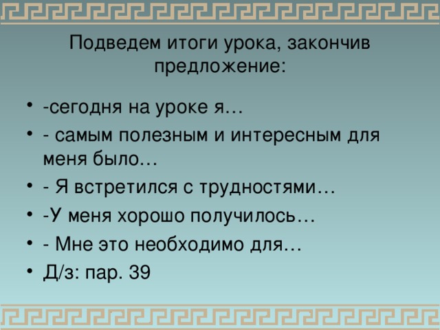 Подведем итоги урока, закончив предложение:   -сегодня на уроке я… - самым полезным и интересным для меня было… - Я встретился с трудностями… -У меня хорошо получилось… - Мне это необходимо для… Д/з: пар. 39    