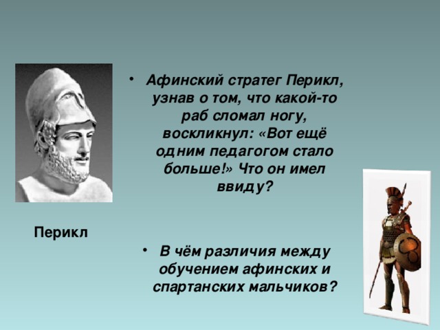 Афинский стратег Перикл, узнав о том, что какой-то раб сломал ногу, воскликнул: «Вот ещё одним педагогом стало больше!» Что он имел ввиду?   В чём различия между обучением афинских и спартанских мальчиков?  Перикл 
