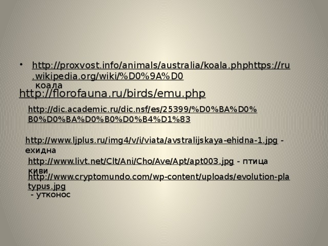http://dic.academic.ru/dic.nsf/es/25399/%D0%BA%D0%B0%D0%BA%D0%B0%D0%B4%D1%83  http://proxvost.info/animals/australia/koala.phphttps://ru.wikipedia.org/wiki/%D0%9A%D0 коала http://florofauna.ru/birds/emu.php  http://www.ljplus.ru/img4/v/i/viata/avstralijskaya-ehidna-1.jpg  - ехидна http://www.livt.net/Clt/Ani/Cho/Ave/Apt/apt003.jpg  - птица киви http://www.cryptomundo.com/wp-content/uploads/evolution-platypus.jpg  - утконос 