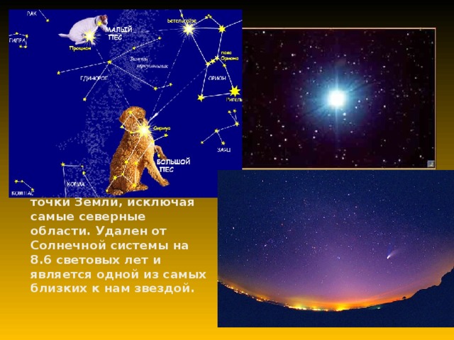Сириус    Сириус – одна из самых ярких звезд ночного неба. Его можно наблюдать с любой точки Земли, исключая самые северные области. Удален от Солнечной системы на 8.6 световых лет и является одной из самых близких к нам звездой. 
