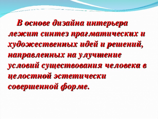 В основе дизайна интерьера лежит синтез прагматических и художественных идей и решений, направленных на улучшение условий существования человека в целостной эстетически совершенной форме. 