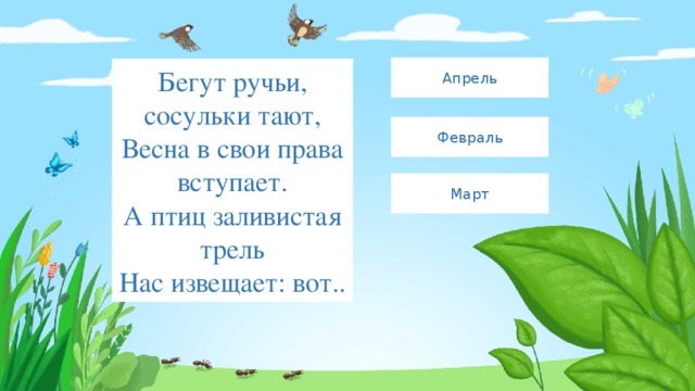 Апрель Бегут ручьи, сосульки тают,  Весна в свои права вступает.  А птиц заливистая трель  Нас извещает: вот.. Февраль Март 