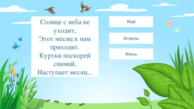 Май Солнце с неба не уходит,  Этот месяц к нам приходит.  Куртки поскорей снимай,  Наступает месяц... Апрель Июнь 