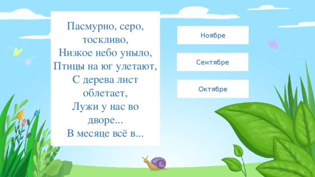 Пасмурно, серо, тоскливо,  Низкое небо уныло,  Птицы на юг улетают,  С дерева лист облетает,  Лужи у нас во дворе...  В месяце всё в... Ноябре Сентябре Октябре 