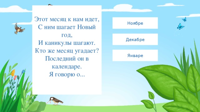  Этот месяц к нам идет,  С ним шагает Новый год,  И каникулы шагают.  Кто же месяц угадает?  Последний он в календаре.  Я говорю о...    Ноябре Декабре Январе 
