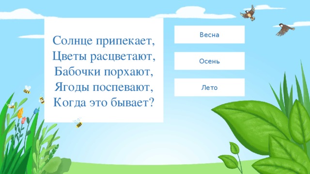 Солнце припекает,  Цветы расцветают,  Бабочки порхают,  Ягоды поспевают,  Когда это бывает? Весна Осень Лето 