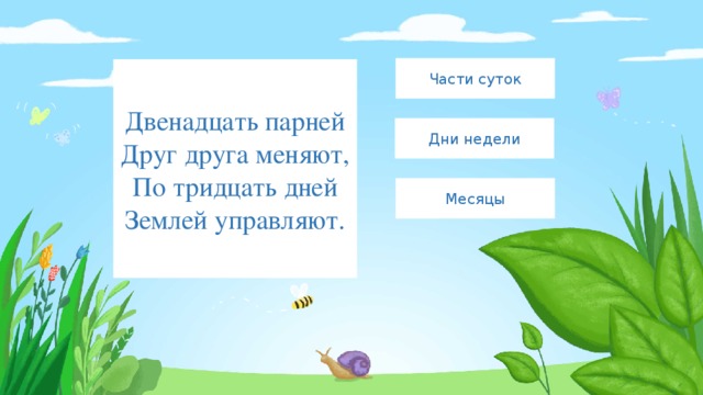 Части суток Двенадцать парней  Друг друга меняют,  По тридцать дней  Землей управляют. Дни недели Месяцы 