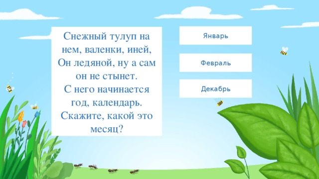 Январь Снежный тулуп на нем, валенки, иней,  Он ледяной, ну а сам он не стынет.  С него начинается год, календарь.  Скажите, какой это месяц? Февраль Декабрь 