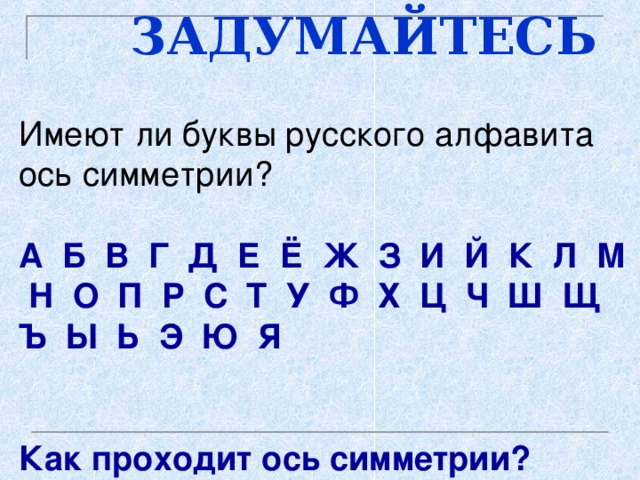  ЗАДУМАЙТЕСЬ Имеют ли буквы русского алфавита ось симметрии? А Б В Г Д Е Ё Ж З И Й К Л М Н О П Р С Т У Ф Х Ц Ч Ш  Щ  Ъ Ы Ь Э Ю Я   Как проходит ось симметрии? 