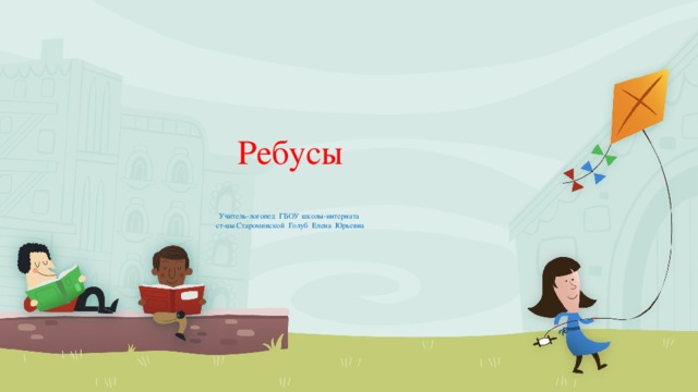   Ребусы   Учитель-логопед ГБОУ школы-интерната  ст-цы Староминской Голуб Елена Юрьевна     