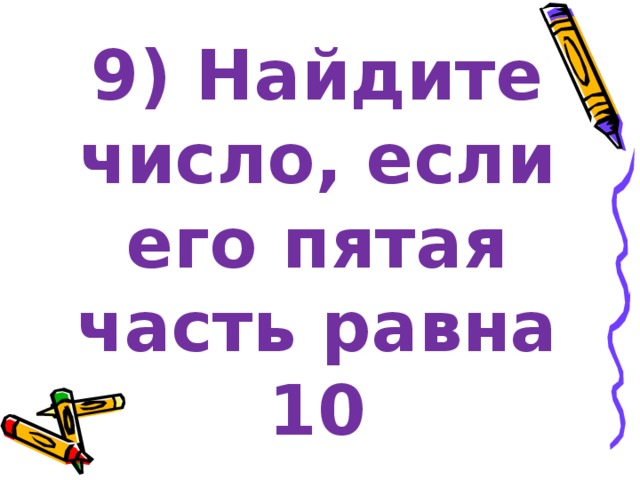 9) Найдите число, если его пятая часть равна 10 