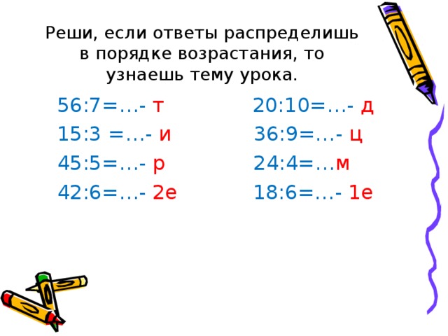 Реши, если ответы распределишь в порядке возрастания, то узнаешь тему урока.  56:7=…- т 20:10=…- д  15:3 =…- и 36:9=…- ц  45:5=…- р 24:4=… м  42:6=…- 2е 18:6=…- 1е 