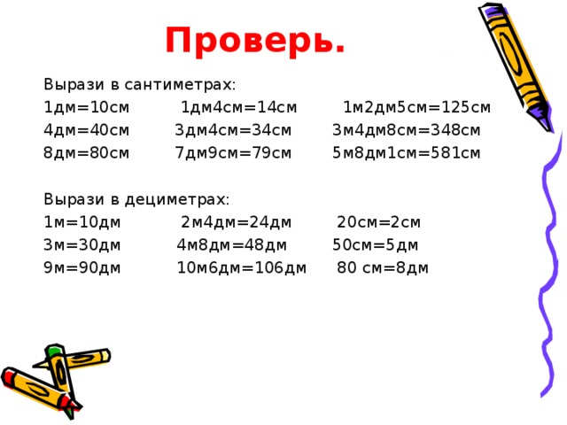 Проверь. Вырази в сантиметрах: 1дм=10см 1дм4см=14см 1м2дм5см=125см 4дм=40см 3дм4см=34см 3м4дм8см=348см 8дм=80см 7дм9см=79см 5м8дм1см=581см Вырази в дециметрах: 1м=10дм 2м4дм=24дм 20см=2см 3м=30дм 4м8дм=48дм 50см=5дм 9м=90дм 10м6дм=106дм 80 см=8дм 