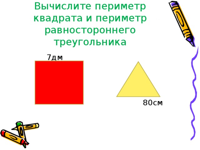 Вычислите периметр квадрата и периметр равностороннего треугольника  7дм  80см 