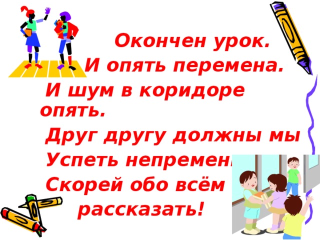  Окончен урок.  И опять перемена.  И шум в коридоре опять.  Друг другу должны мы  Успеть непременно  Скорей обо всём  рассказать! 