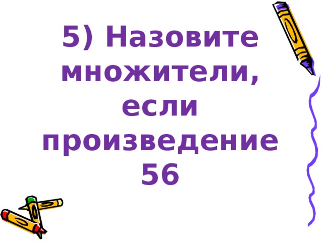 5) Назовите множители, если произведение 56 