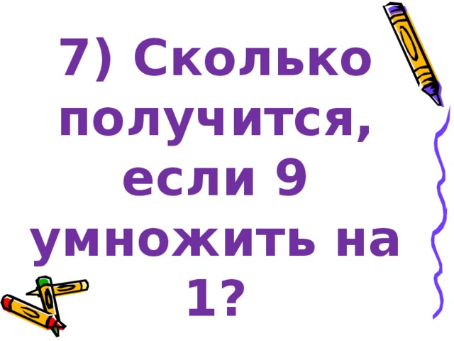 7) Сколько получится, если 9 умножить на 1? 