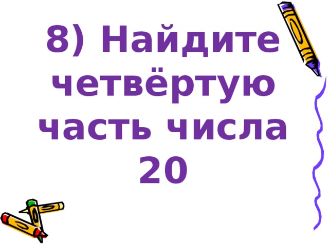 8) Найдите четвёртую часть числа 20 