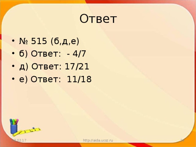 Ответ № 515 (б,д,е) б) Ответ: - 4/7 д) Ответ: 17/21 е) Ответ: 11/18  08.02.17 http://aida.ucoz.ru  