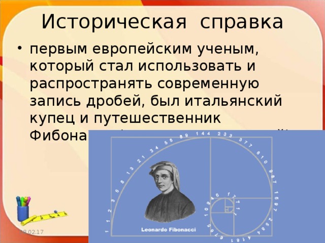Историческая справка первым европейским ученым, который стал использовать и распространять современную запись дробей, был итальянский купец и путешественник Фибоначчи (Леонардо Пизанский) 08.02.17 http://aida.ucoz.ru  
