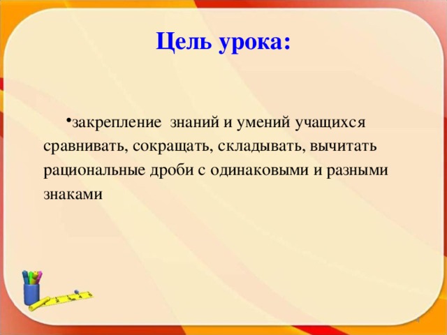 Цель урока: закрепление знаний и умений учащихся сравнивать, сокращать, складывать, вычитать рациональные дроби с одинаковыми и разными знаками  