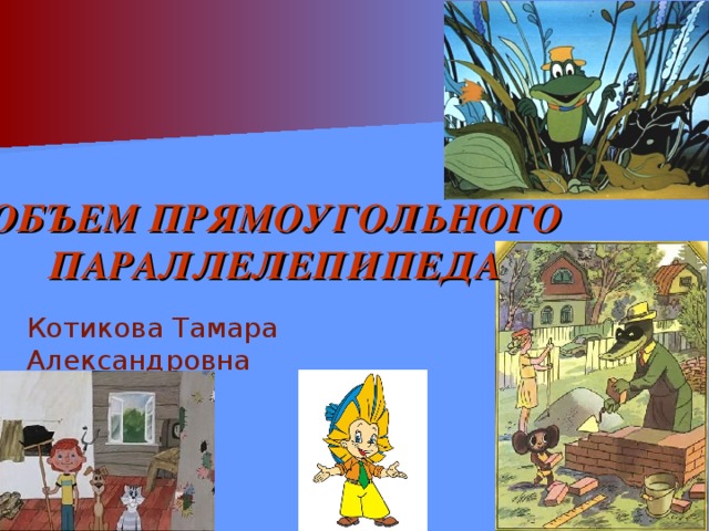 ОБЪЕМ ПРЯМОУГОЛЬНОГО ПАРАЛЛЕЛЕПИПЕДА Котикова Тамара Александровна 
