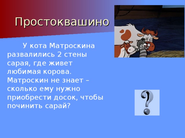 Простоквашино  У кота Матроскина развалились 2 стены сарая, где живет любимая корова. Матроскин не знает – сколько ему нужно приобрести досок, чтобы починить сарай? 