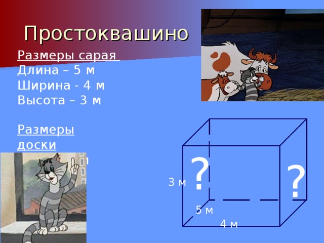 Простоквашино Размеры сарая Длина – 5 м Ширина - 4 м Высота – 3 м Размеры доски 5 м * 25 см ? ? 3 м 5 м 4 м 
