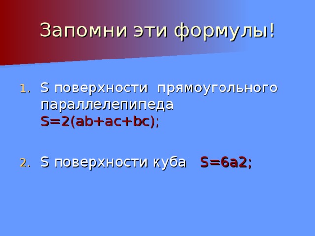 Запомни эти формулы! S поверхности  прямоугольного параллелепипеда S= 2( ab+ac+bc) ;  S поверхности куба S= 6а 2 ; 