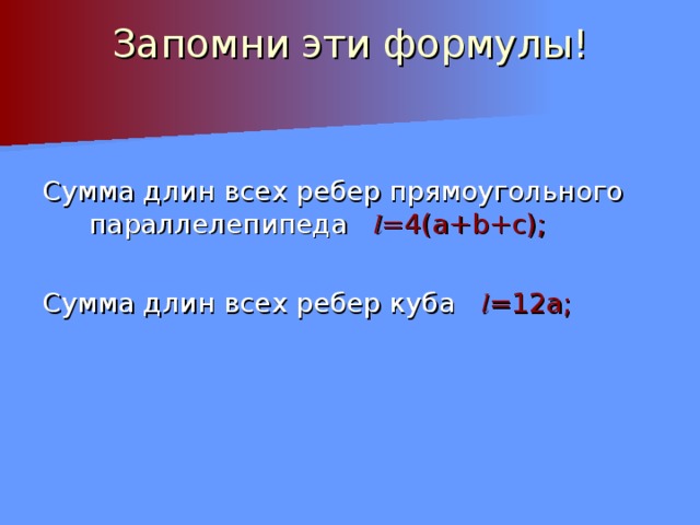 Запомни эти формулы!   Сумма длин всех ребер прямоугольного параллелепипеда l = 4( a+b+c) ; Сумма длин всех ребер куба l = 12а; 