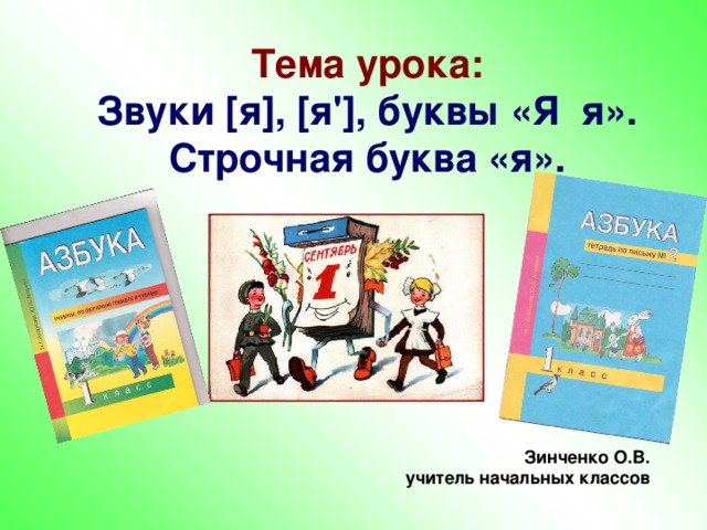 Тема урока:  Звуки [ я ] , [ я ' ] , буквы «Я я». Строчная буква «я».  Зинченко О.В. учитель начальных классов 