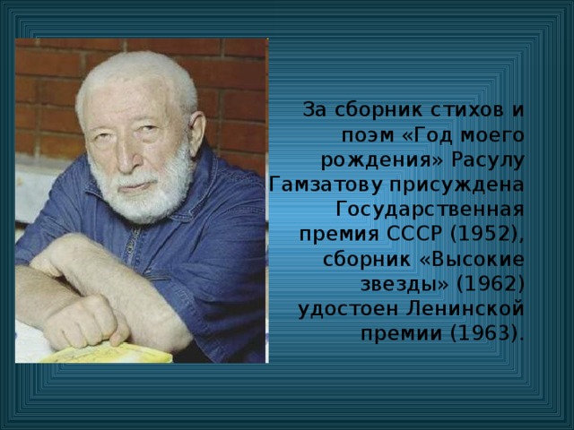 За сборник стихов и поэм «Год моего рождения» Расулу Гамзатову присуждена Государственная премия СССР (1952), сборник «Высокие звезды» (1962) удостоен Ленинской премии (1963). 