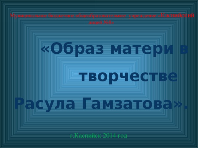Муниципальное бюджетное общеобразовательное учреждение « Каспийский лицей №8» «Образ матери в творчестве  Расула Гамзатова». г.Каспийск 2014 год  
