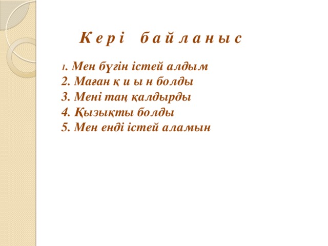 К е р і б а й л а н ы с   1 . Мен бүгін істей алдым  2. Маған қ и ы н болды  3. Мені таң қалдырды  4. Қызықты болды  5. Мен енді істей аламын   
