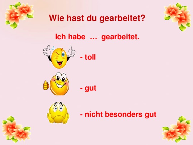 Wie hast du gearbeitet?  Ich habe … gearbeitet. - toll - gut - nicht besonders gut 