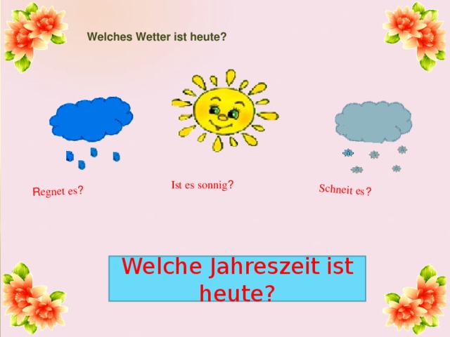 R egnet es ? Schneit es ? Welches Wetter ist heute? Ist es sonnig ? Welche Jahreszeit ist heute? 