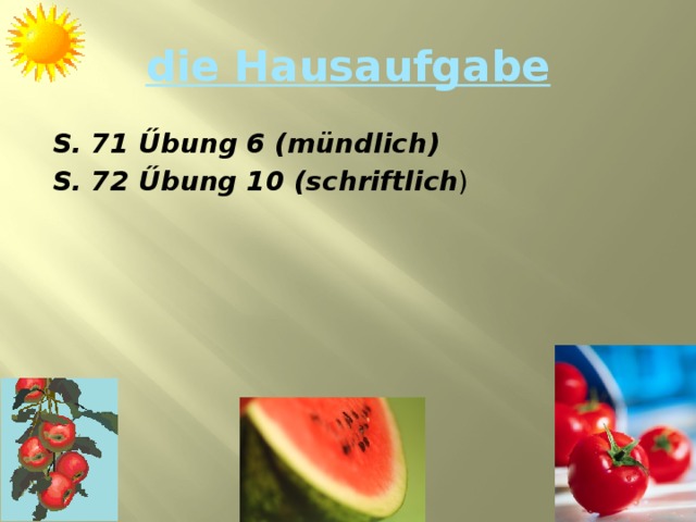 die Hausaufgabe S. 71 Űbung 6 (mündlich) S. 72 Űbung 10 (schriftlich ) 