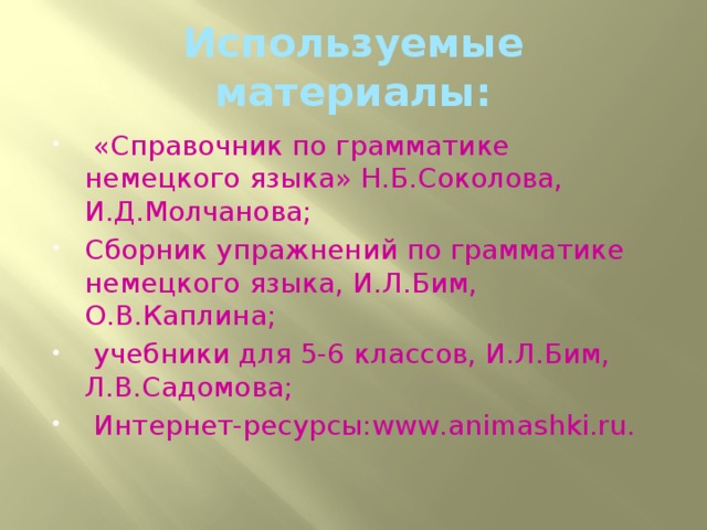 Используемые материалы:  «Справочник по грамматике немецкого языка» Н.Б.Соколова, И.Д.Молчанова; Сборник упражнений по грамматике немецкого языка, И.Л.Бим, О.В.Каплина;  учебники для 5-6 классов, И.Л.Бим, Л.В.Садомова;  Интернет-ресурсы:www.animashki.ru. 