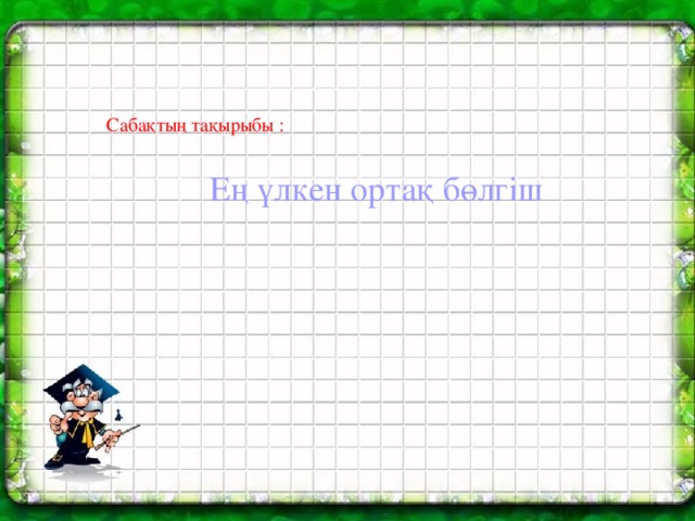 Сабақтың тақырыбы : Ең үлкен ортақ бөлгіш 