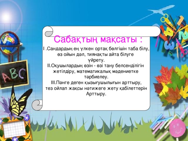 І .Сандардың ең үлкен ортақ бөлгішін таба білу, өз ойын дәл, тиянақты айта білуге үйрету. ІІ.Оқушылардың өзін - өзі тану белсенділігін жетілдіру, математикалық мәдениетке тәрбиелеу. ІІІ.Пәнге деген қызығушылығын арттыру, тез ойлап жақсы нәтижеге жету қабілеттерін Арттыру. Сабақтың мақсаты : 