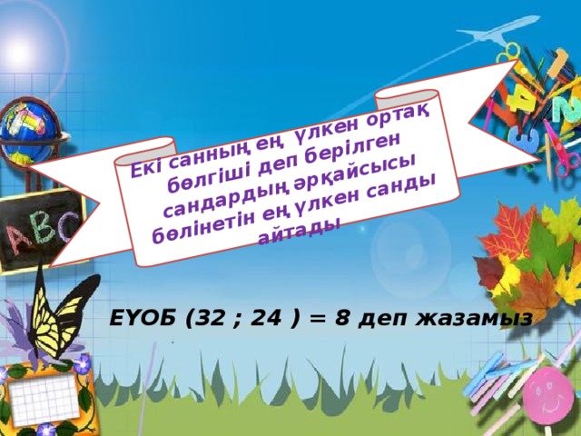 Екі санның ең үлкен ортақ бөлгіші деп берілген сандардың әрқайсысы бөлінетін ең үлкен санды айтады ЕҮОБ (32 ; 24 ) = 8 деп жазамыз 