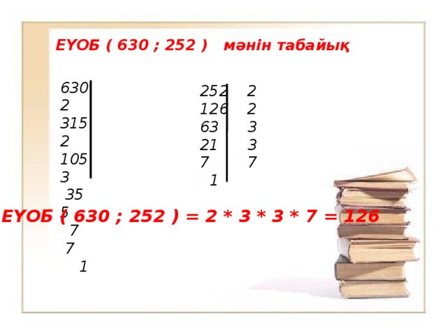 ЕҮОБ ( 630 ; 252 ) мәнін табайық 630 2 315 2 105 3  35 5  7 7  1 252 2 126 2 63 3 21 3 7 7  1 ЕҮОБ ( 630 ; 252 ) = 2 * 3 * 3 * 7 = 126 