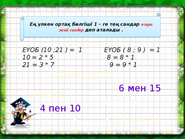 Ең үлкен ортақ бөлгіші 1 – ге тең сандар өзара жай сандар деп аталады . ЕҮОБ (10 ;21 ) = 1 ЕҮОБ ( 8 ; 9 ) = 1 = 2 * 5 8 = 8 * 1 21 = 3 * 7 9 = 9 * 1 Ауызша есепте : 6 мен 15 4 пен 12 5 және 6 4 пен 10 8 және 18 3 және 9 
