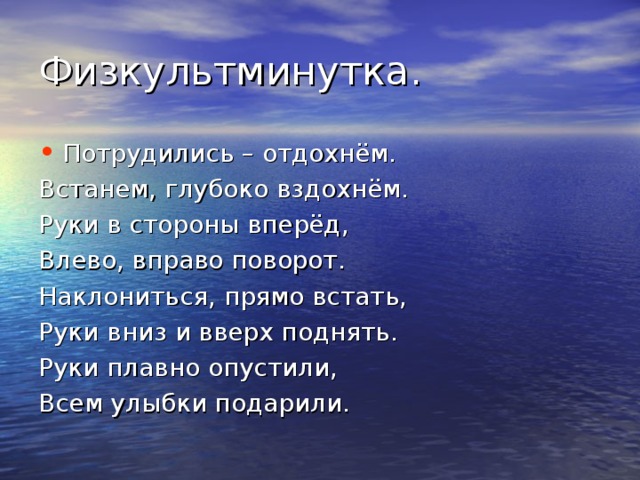 Потрудились – отдохнём. Встанем, глубоко вздохнём. Руки в стороны вперёд, Влево, вправо поворот. Наклониться, прямо встать, Руки вниз и вверх поднять. Руки плавно опустили, Всем улыбки подарили. 
